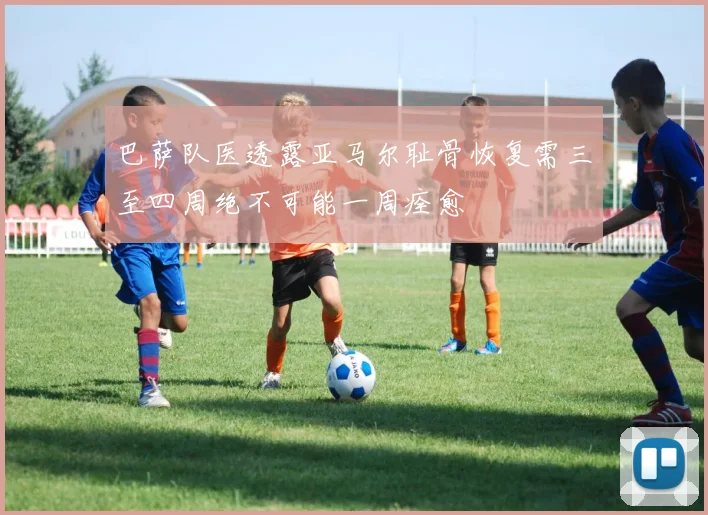 巴萨队医透露亚马尔耻骨恢复需三至四周绝不可能一周痊愈