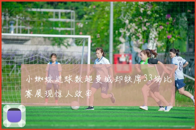 小蜘蛛进球数超曼城却缺席33场比赛展现惊人效率