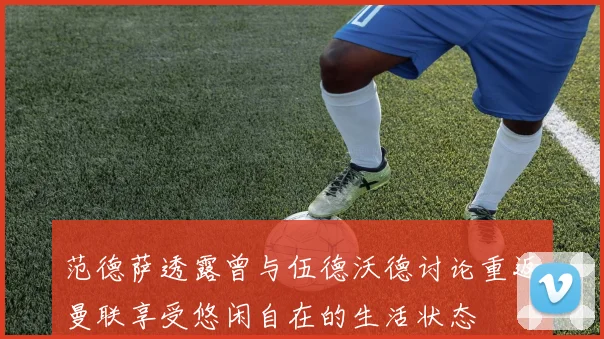 范德萨透露曾与伍德沃德讨论重返曼联享受悠闲自在的生活状态