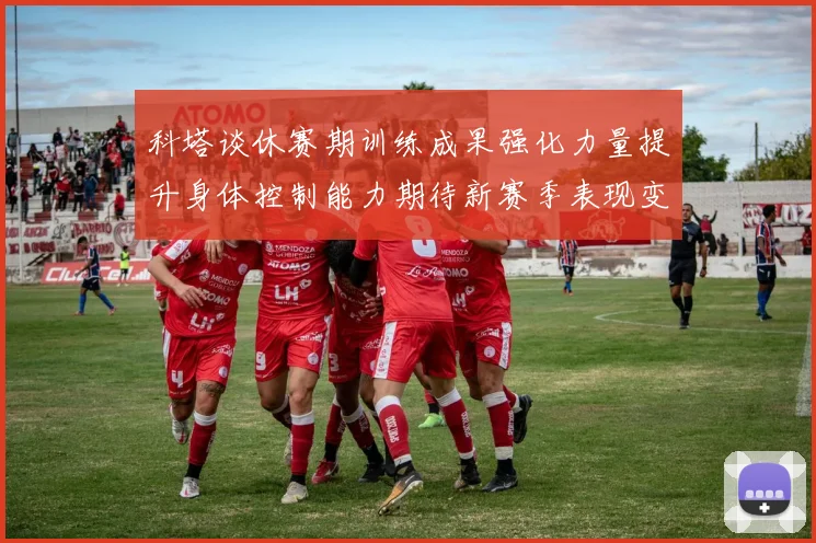 科塔谈休赛期训练成果强化力量提升身体控制能力期待新赛季表现变化