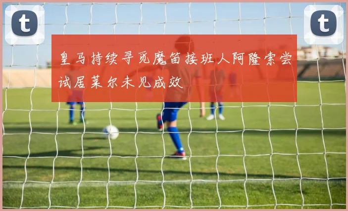 皇马持续寻觅魔笛接班人阿隆索尝试居莱尔未见成效