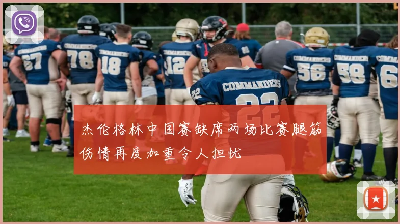 杰伦格林中国赛缺席两场比赛腿筋伤情再度加重令人担忧