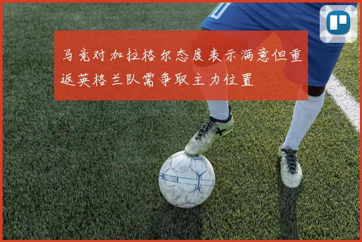 马竞对加拉格尔态度表示满意但重返英格兰队需争取主力位置
