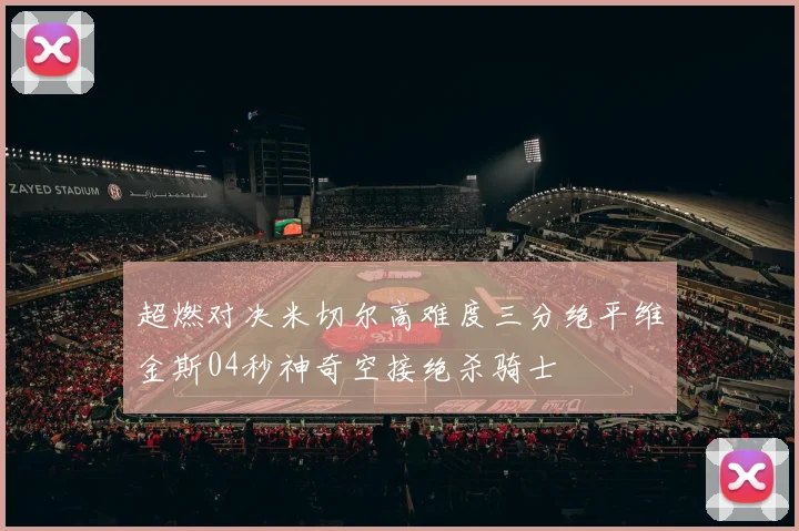 超燃对决米切尔高难度三分绝平维金斯04秒神奇空接绝杀骑士