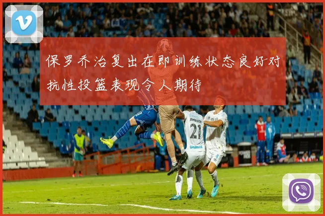 保罗乔治复出在即训练状态良好对抗性投篮表现令人期待