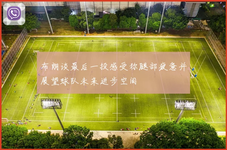 布朗谈最后一投感受称腿部疲惫并展望球队未来进步空间