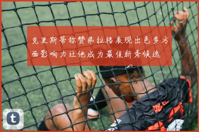 克里斯蒂称赞弗拉格表现出色多方面影响力让他成为最佳新秀候选