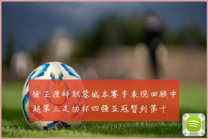 徐正源辞职蓉城本赛季表现回顾中超第三足协杯四强亚冠暂列第十