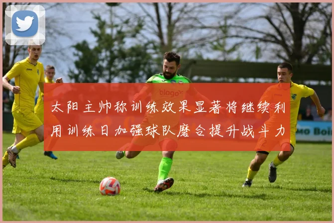 太阳主帅称训练效果显著将继续利用训练日加强球队磨合提升战斗力