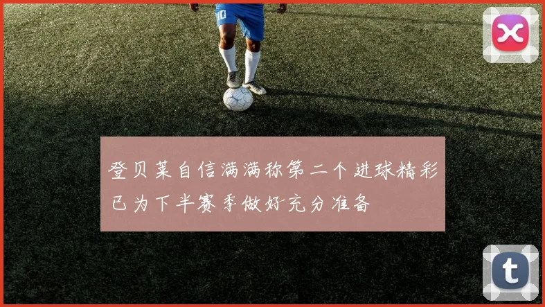 登贝莱自信满满称第二个进球精彩已为下半赛季做好充分准备