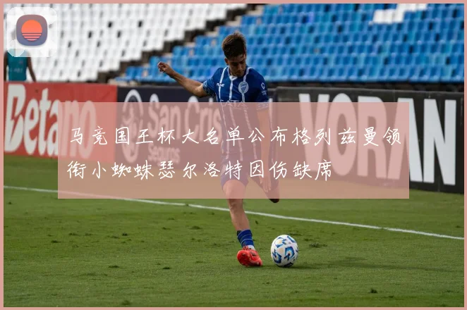 马竞国王杯大名单公布格列兹曼领衔小蜘蛛瑟尔洛特因伤缺席