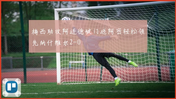 梅西助攻阿连德破门迈阿密轻松领先纳什维尔2-0