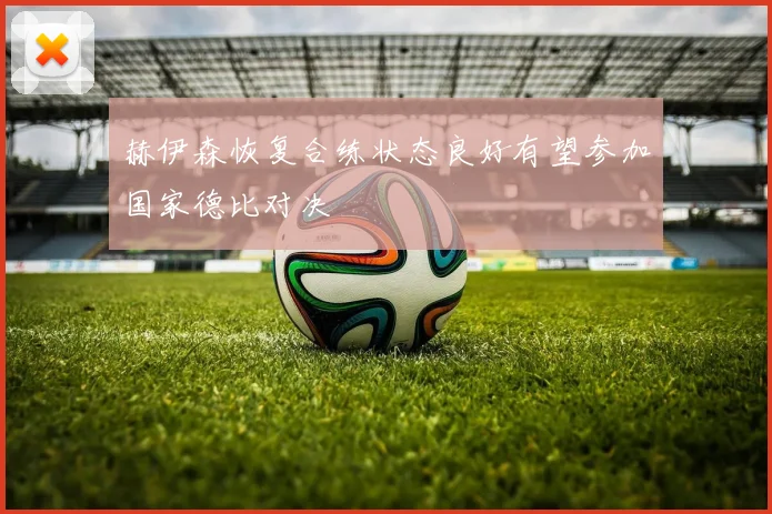 赫伊森恢复合练状态良好有望参加国家德比对决