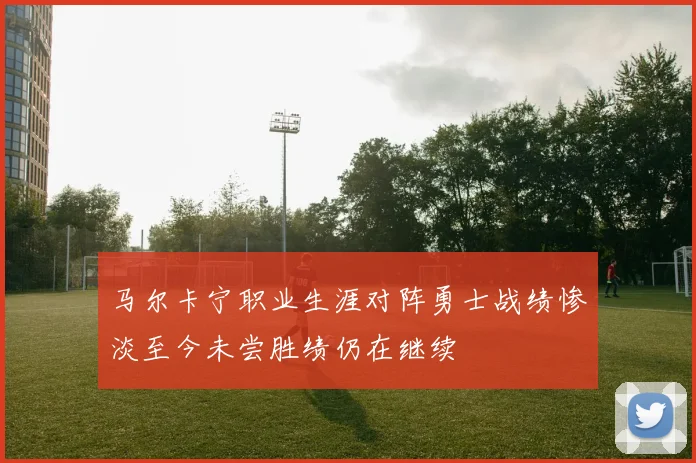 马尔卡宁职业生涯对阵勇士战绩惨淡至今未尝胜绩仍在继续