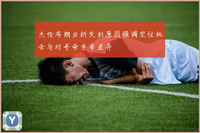 杰伦布朗分析失利原因强调空位机会与对手命中率差异