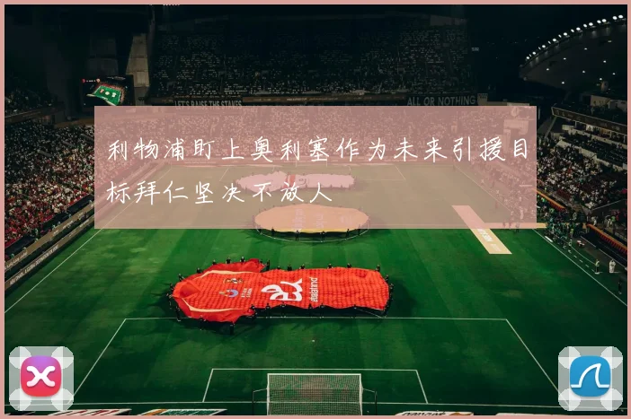 利物浦盯上奥利塞作为未来引援目标拜仁坚决不放人