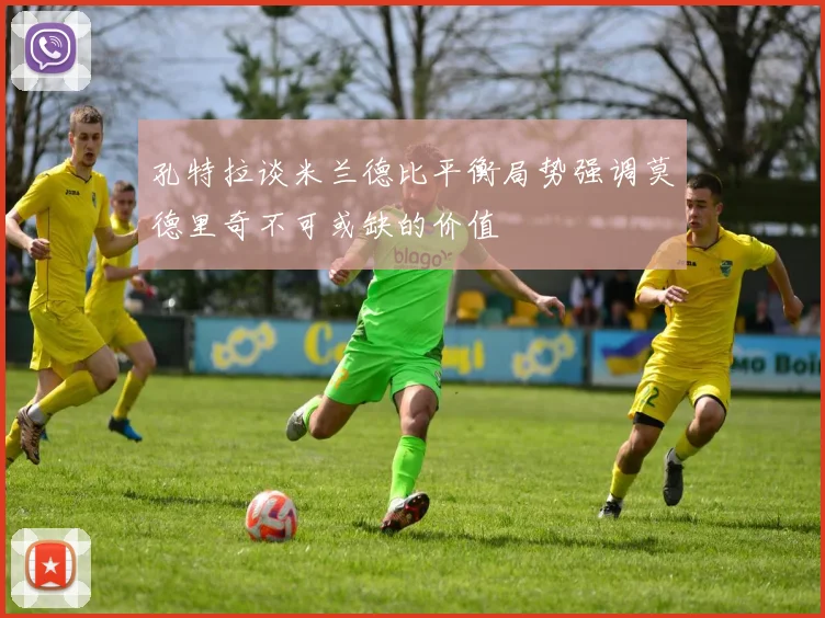 孔特拉谈米兰德比平衡局势强调莫德里奇不可或缺的价值