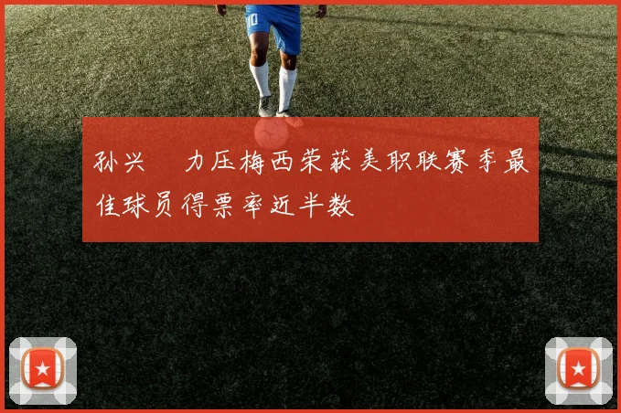 孙兴慜力压梅西荣获美职联赛季最佳球员得票率近半数