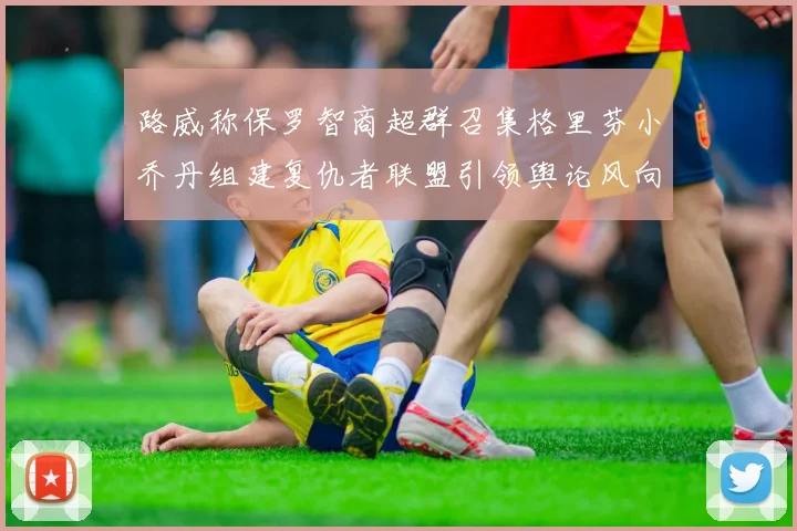 路威称保罗智商超群召集格里芬小乔丹组建复仇者联盟引领舆论风向