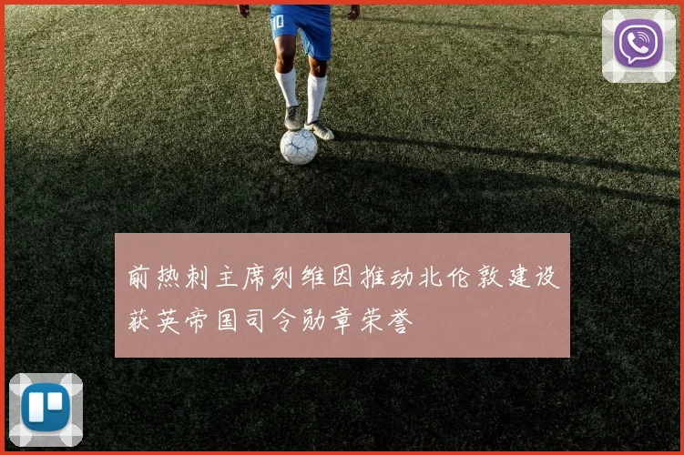 前热刺主席列维因推动北伦敦建设获英帝国司令勋章荣誉