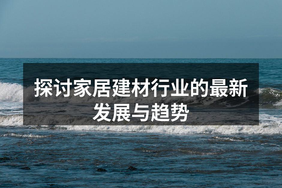 探讨家居建材行业的最新发展与趋势