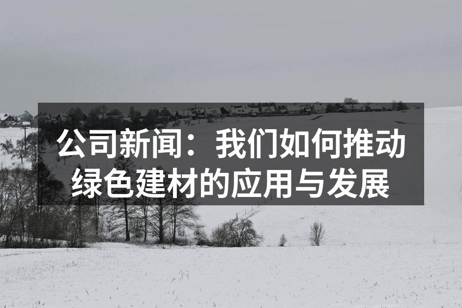 公司新闻：我们如何推动绿色建材的应用与发展