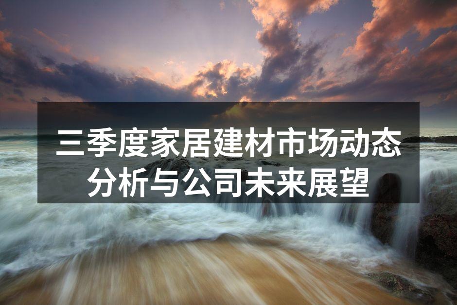 三季度家居建材市场动态分析与公司未来展望