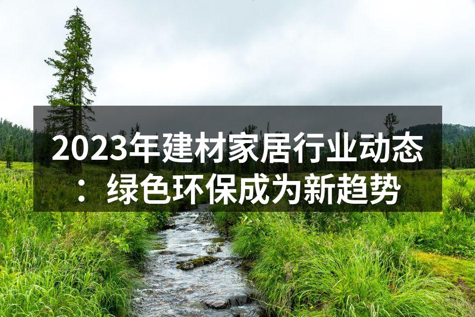 2023年建材家居行业动态：绿色环保成为新趋势