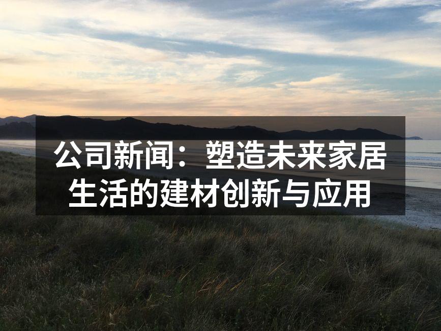 公司新闻：塑造未来家居生活的建材创新与应用