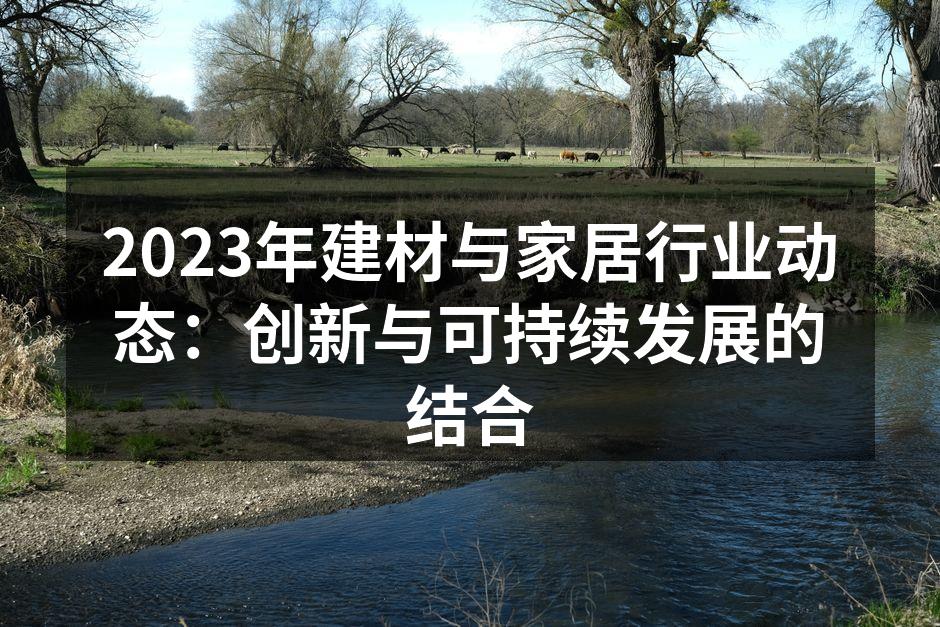 2023年建材与家居行业动态：创新与可持续发展的结合