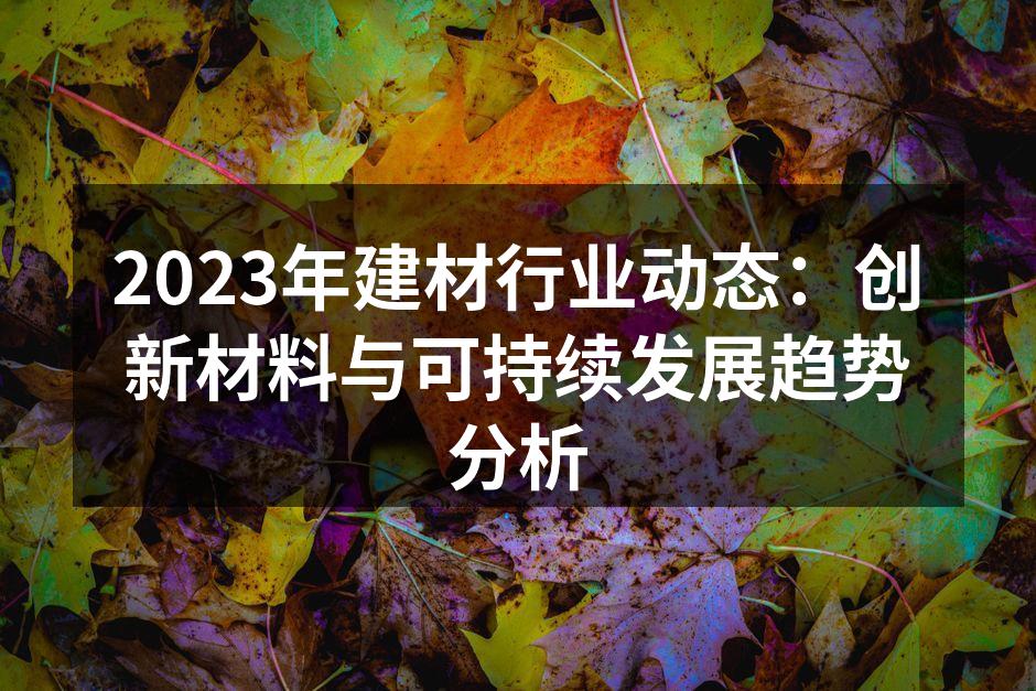 2023年建材行业动态：创新材料与可持续发展趋势分析
